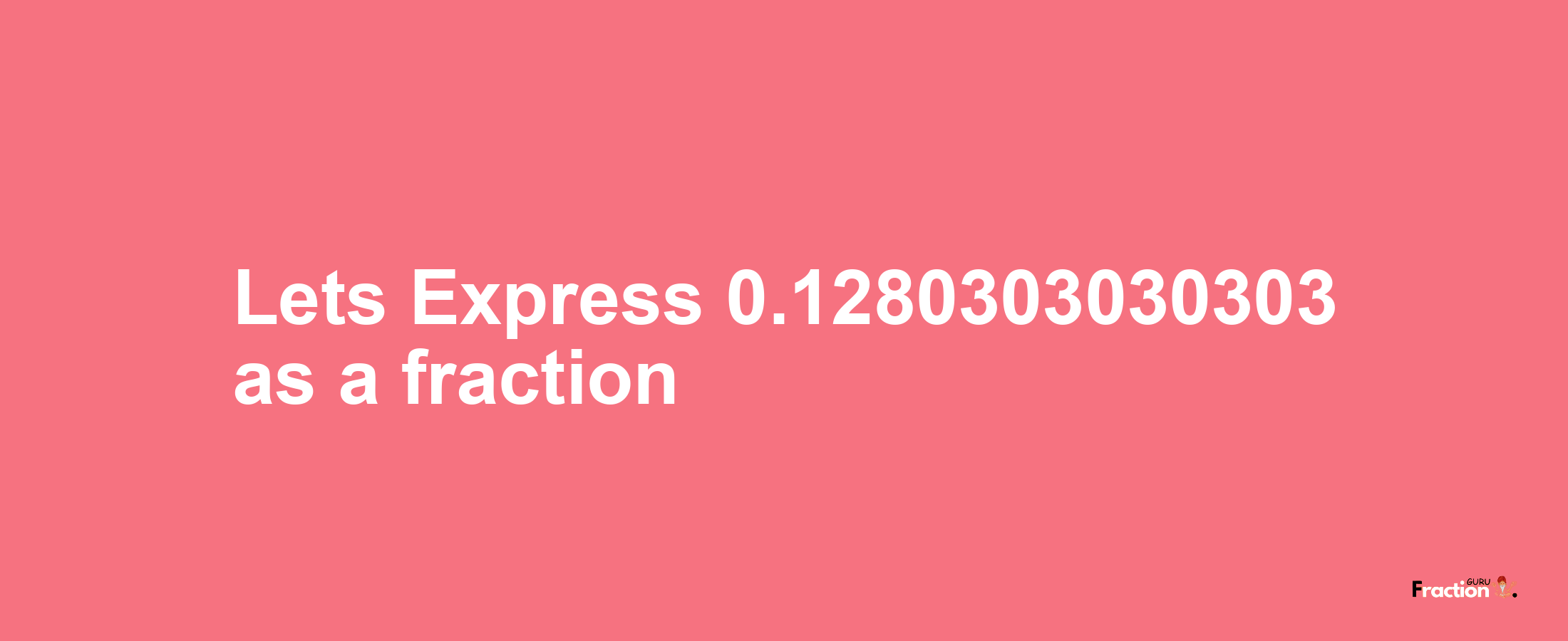 Lets Express 0.1280303030303 as afraction